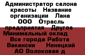 Администратор салона красоты › Название организации ­ Лана, ООО › Отрасль предприятия ­ Другое › Минимальный оклад ­ 1 - Все города Работа » Вакансии   . Ненецкий АО,Волоковая д.